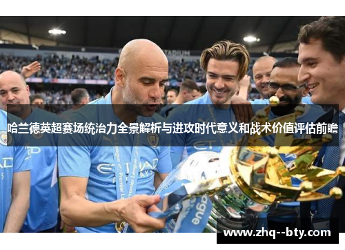 哈兰德英超赛场统治力全景解析与进攻时代意义和战术价值评估前瞻 哈兰德英超赛场统治力全景解析与进攻时代意义和战术价值评估前瞻