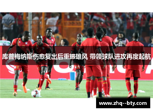 库普梅纳斯伤愈复出后重振雄风 带领球队进攻再度起航 库普梅纳斯伤愈复出后重振雄风 带领球队进攻再度起航
