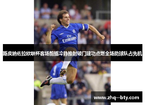 斯皮纳佐拉欧联杯客场前插冷静推射破门建功点燃全场助球队占先机 斯皮纳佐拉欧联杯客场前插冷静推射破门建功点燃全场助球队占先机