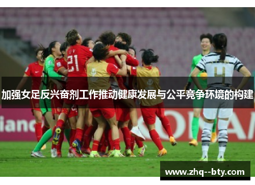 加强女足反兴奋剂工作推动健康发展与公平竞争环境的构建 加强女足反兴奋剂工作推动健康发展与公平竞争环境的构建