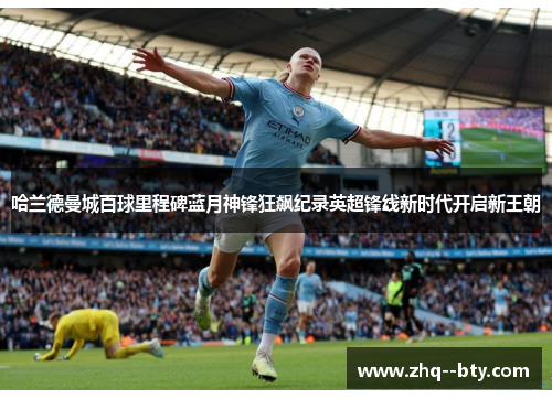 哈兰德曼城百球里程碑蓝月神锋狂飙纪录英超锋线新时代开启新王朝