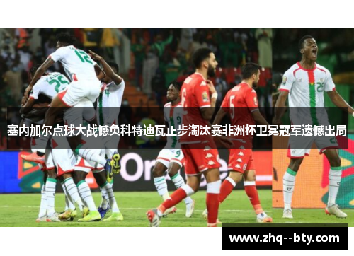 塞内加尔点球大战憾负科特迪瓦止步淘汰赛非洲杯卫冕冠军遗憾出局