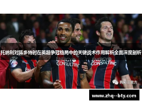 托纳利对阵多特时在英超争冠格局中的关键战术作用解析全面深度剖析
