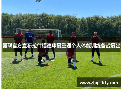 曼联官方宣布拉什福德康复重返个人体能训练备战复出