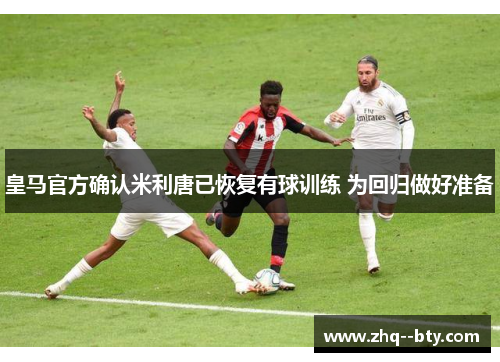 皇马官方确认米利唐已恢复有球训练 为回归做好准备