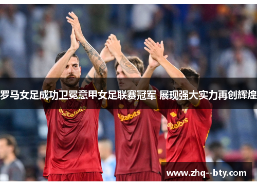 罗马女足成功卫冕意甲女足联赛冠军 展现强大实力再创辉煌