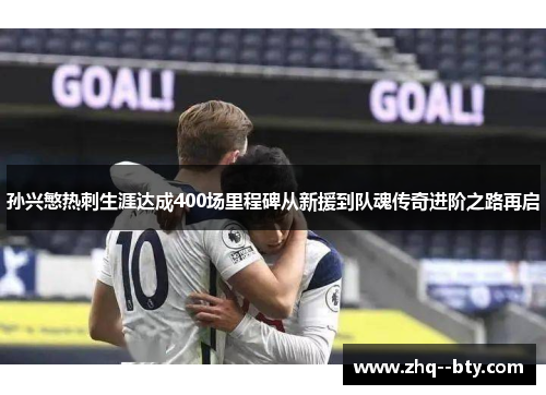 孙兴慜热刺生涯达成400场里程碑从新援到队魂传奇进阶之路再启 孙兴慜热刺生涯达成400场里程碑从新援到队魂传奇进阶之路再启
