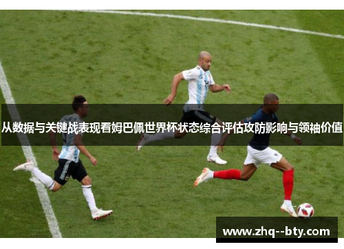 从数据与关键战表现看姆巴佩世界杯状态综合评估攻防影响与领袖价值 从数据与关键战表现看姆巴佩世界杯状态综合评估攻防影响与领袖价值