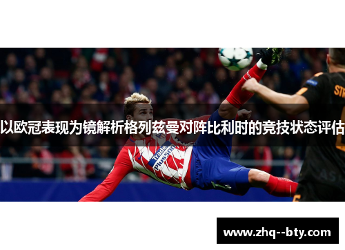 以欧冠表现为镜解析格列兹曼对阵比利时的竞技状态评估 以欧冠表现为镜解析格列兹曼对阵比利时的竞技状态评估