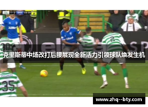 克里斯蒂中场改打后腰展现全新活力引领球队焕发生机