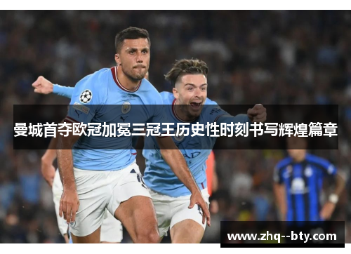 曼城首夺欧冠加冕三冠王历史性时刻书写辉煌篇章 曼城首夺欧冠加冕三冠王历史性时刻书写辉煌篇章