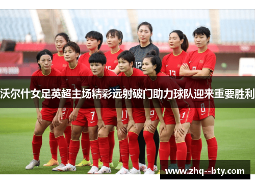 沃尔什女足英超主场精彩远射破门助力球队迎来重要胜利 沃尔什女足英超主场精彩远射破门助力球队迎来重要胜利