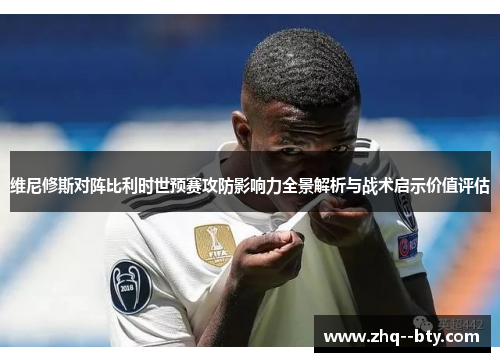 维尼修斯对阵比利时世预赛攻防影响力全景解析与战术启示价值评估 维尼修斯对阵比利时世预赛攻防影响力全景解析与战术启示价值评估